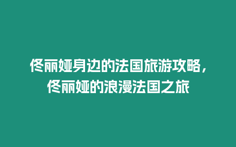 佟麗婭身邊的法國(guó)旅游攻略，佟麗婭的浪漫法國(guó)之旅