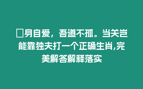 潔身自愛，吾道不孤。當關豈能靠獨夫打一個正確生肖,完美解答解釋落實