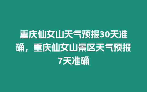 重慶仙女山天氣預報30天準確，重慶仙女山景區天氣預報7天準確