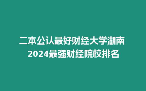 二本公認最好財經大學湖南 2024最強財經院校排名