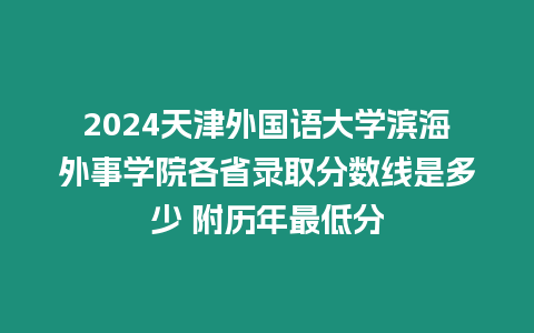 2024天津外國語大學濱海外事學院各省錄取分數線是多少 附歷年最低分