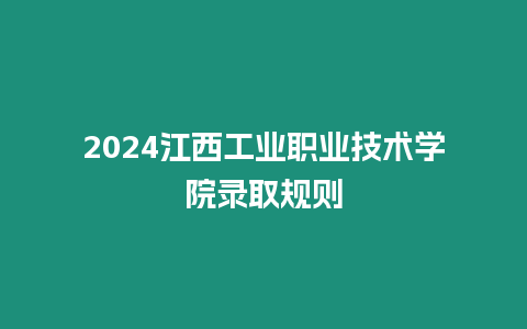 2024江西工業職業技術學院錄取規則