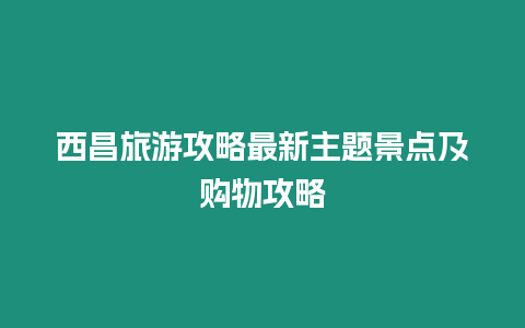 西昌旅游攻略最新主題景點及購物攻略