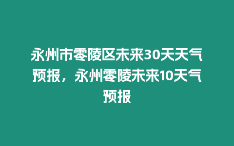 永州市零陵區未來30天天氣預報，永州零陵未來10天氣預報