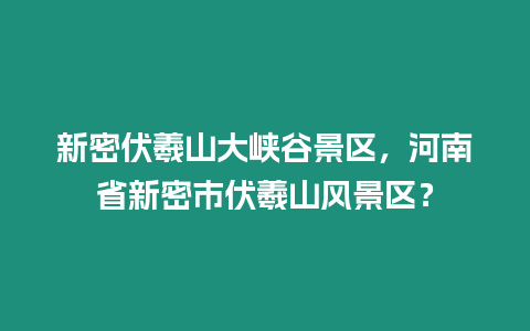 新密伏羲山大峽谷景區(qū)，河南省新密市伏羲山風(fēng)景區(qū)？