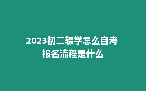 2023初二輟學怎么自考 報名流程是什么