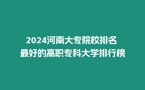 2024河南大專院校排名 最好的高職專科大學排行榜