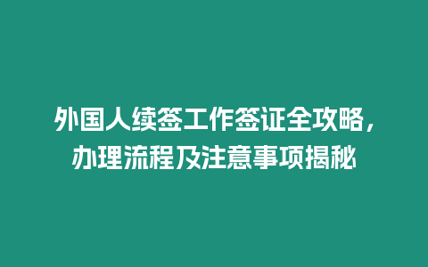 外國人續簽工作簽證全攻略，辦理流程及注意事項揭秘