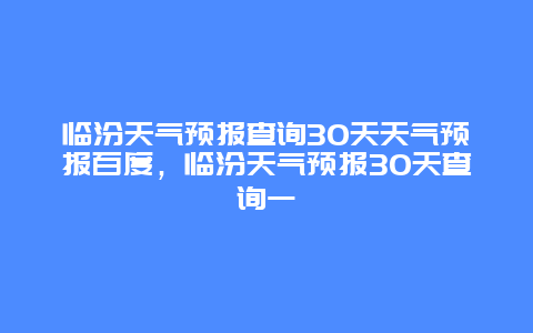 臨汾天氣預報查詢30天天氣預報百度，臨汾天氣預報30天查詢一