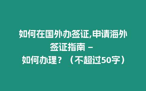 如何在國外辦簽證,申請海外簽證指南 – 如何辦理？（不超過50字）