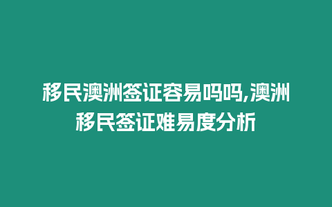 移民澳洲簽證容易嗎嗎,澳洲移民簽證難易度分析