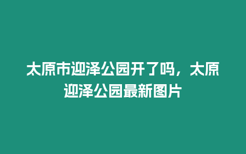 太原市迎澤公園開了嗎，太原迎澤公園最新圖片