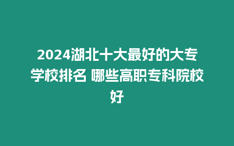 2024湖北十大最好的大專學校排名 哪些高職專科院校好