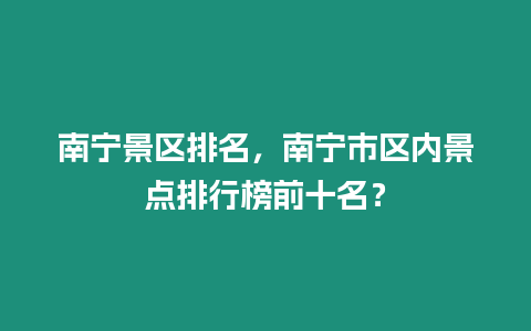 南寧景區(qū)排名，南寧市區(qū)內(nèi)景點(diǎn)排行榜前十名？