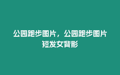 公園跑步圖片，公園跑步圖片短發女背影