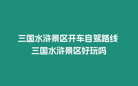 三國水滸景區(qū)開車自駕路線 三國水滸景區(qū)好玩嗎