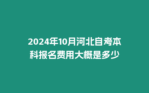 2024年10月河北自考本科報名費用大概是多少