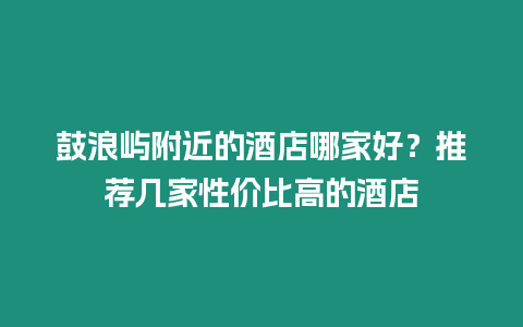 鼓浪嶼附近的酒店哪家好？推薦幾家性價比高的酒店