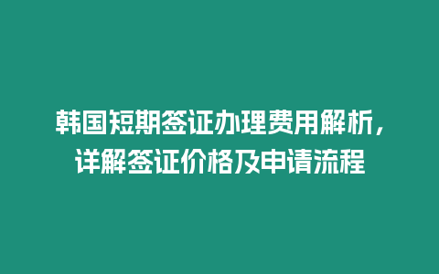 韓國短期簽證辦理費用解析，詳解簽證價格及申請流程