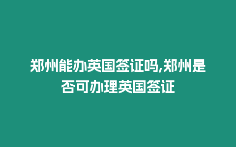 鄭州能辦英國簽證嗎,鄭州是否可辦理英國簽證