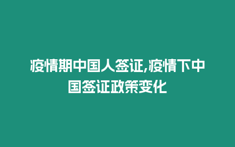 疫情期中國人簽證,疫情下中國簽證政策變化