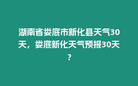 湖南省婁底市新化縣天氣30天，婁底新化天氣預(yù)報(bào)30天？