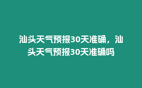 汕頭天氣預報30天準確，汕頭天氣預報30天準確嗎