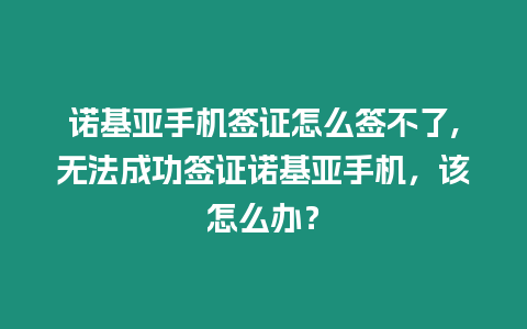 諾基亞手機簽證怎么簽不了,無法成功簽證諾基亞手機，該怎么辦？