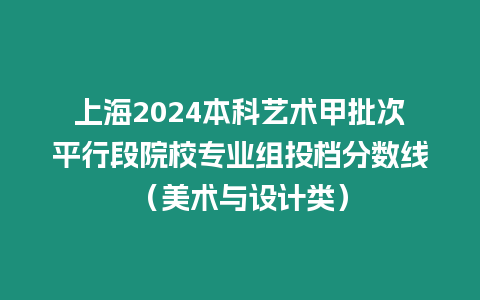 上海2024本科藝術甲批次平行段院校專業組投檔分數線（美術與設計類）