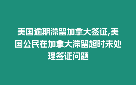 美國逾期滯留加拿大簽證,美國公民在加拿大滯留超時未處理簽證問題