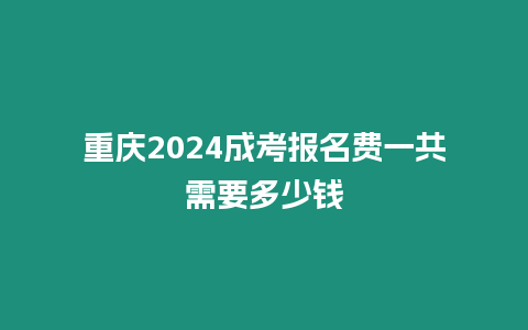 重慶2024成考報名費一共需要多少錢