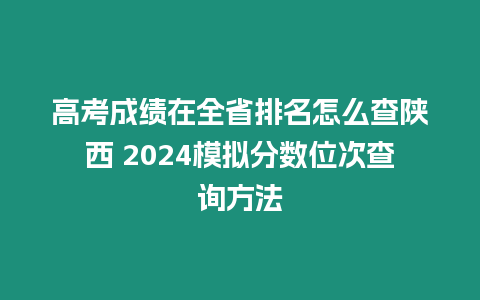 高考成績在全省排名怎么查陜西 2024模擬分數位次查詢方法