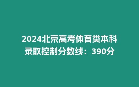 2024北京高考體育類本科錄取控制分數線：390分