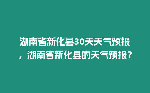 湖南省新化縣30天天氣預報，湖南省新化縣的天氣預報？