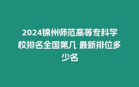 2024錦州師范高等專科學(xué)校排名全國第幾 最新排位多少名