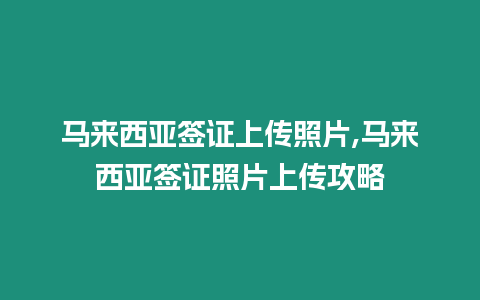 馬來西亞簽證上傳照片,馬來西亞簽證照片上傳攻略