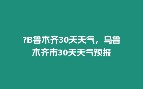 ?B魯木齊30天天氣，烏魯木齊市30天天氣預報