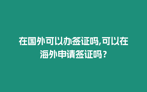 在國外可以辦簽證嗎,可以在海外申請簽證嗎？