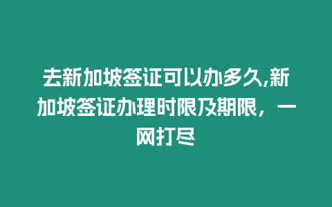 去新加坡簽證可以辦多久,新加坡簽證辦理時限及期限，一網打盡