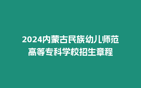 2024內(nèi)蒙古民族幼兒師范高等專科學(xué)校招生章程