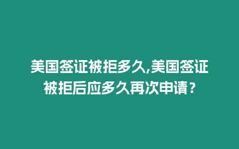 美國簽證被拒多久,美國簽證被拒后應多久再次申請？