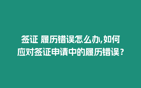 簽證 履歷錯(cuò)誤怎么辦,如何應(yīng)對(duì)簽證申請(qǐng)中的履歷錯(cuò)誤？