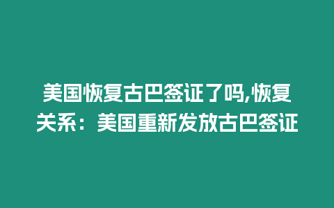 美國恢復古巴簽證了嗎,恢復關系：美國重新發放古巴簽證