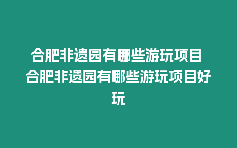 合肥非遺園有哪些游玩項目 合肥非遺園有哪些游玩項目好玩