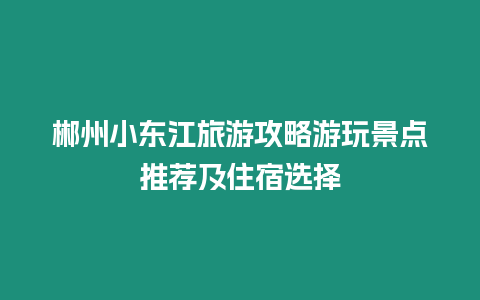 郴州小東江旅游攻略游玩景點推薦及住宿選擇