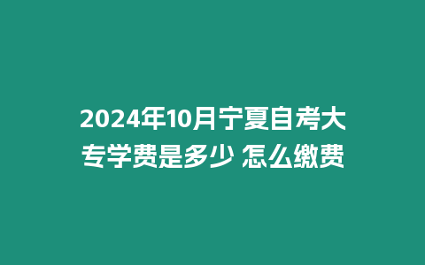 2024年10月寧夏自考大專(zhuān)學(xué)費(fèi)是多少 怎么繳費(fèi)