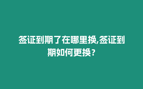 簽證到期了在哪里換,簽證到期如何更換？