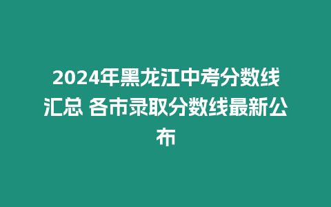 2024年黑龍江中考分數線匯總 各市錄取分數線最新公布