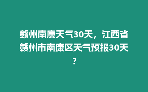 贛州南康天氣30天，江西省贛州市南康區天氣預報30天？