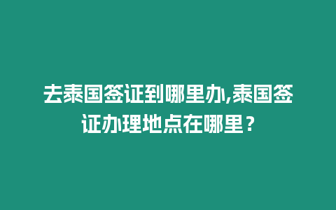 去泰國簽證到哪里辦,泰國簽證辦理地點在哪里？